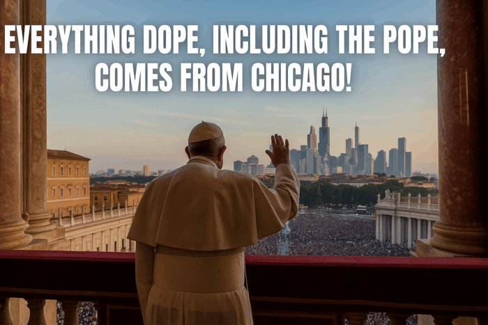Everything dope, including the Pope, comes from Chicago